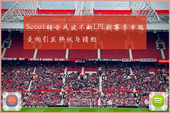 Scout转会风波不断LPL新赛季中路走向引发热议与猜测