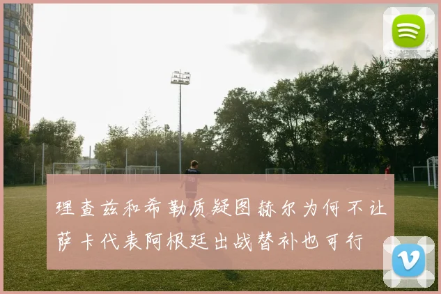 理查兹和希勒质疑图赫尔为何不让萨卡代表阿根廷出战替补也可行