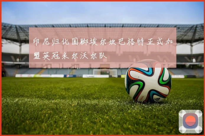 印尼归化国脚埃尔坎巴格特正式加盟英冠米尔沃尔队