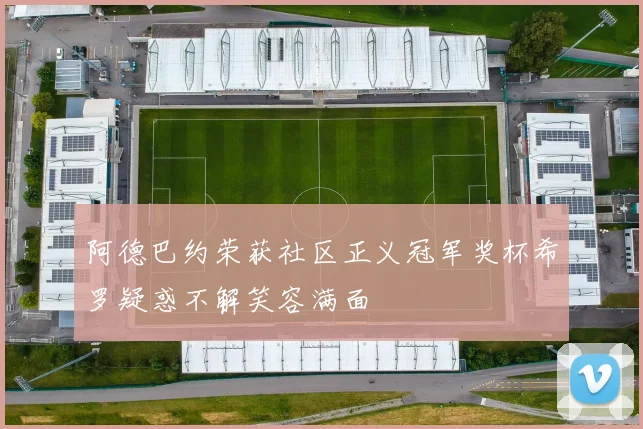 阿德巴约荣获社区正义冠军奖杯希罗疑惑不解笑容满面