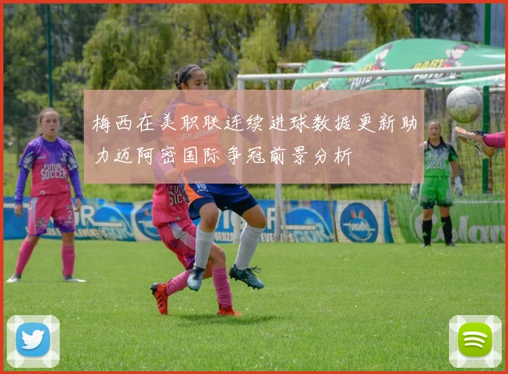 梅西在美职联连续进球数据更新助力迈阿密国际争冠前景分析