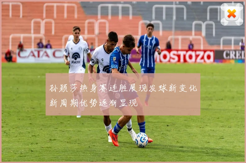 孙颖莎热身赛连胜展现发球新变化新周期优势逐渐显现