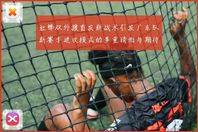 杜锋双外援首发新战术引发广东队新赛季进攻模式的多重猜测与期待
