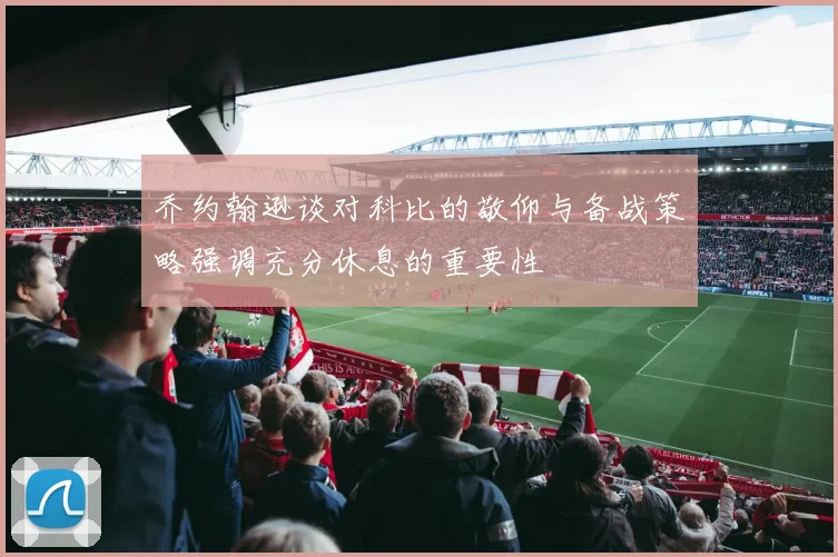 乔约翰逊谈对科比的敬仰与备战策略强调充分休息的重要性