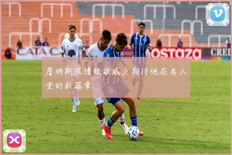 詹姆斯深情致敬威少期待他在名人堂的新篇章
